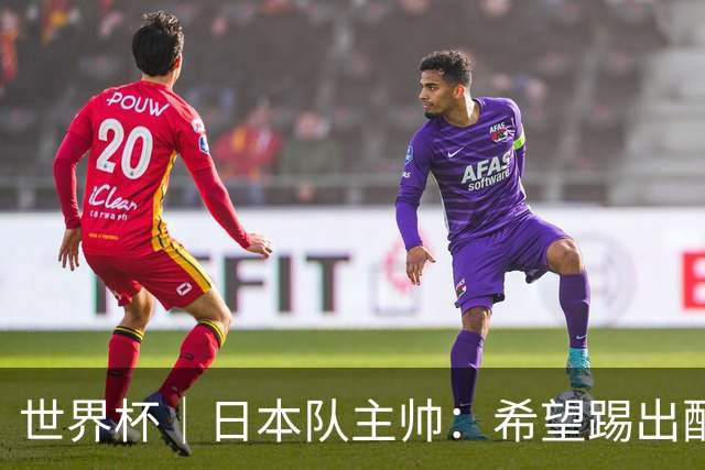 世界杯｜日本队主帅：希望踢出配得上世界杯“千场里程碑”的精彩表现