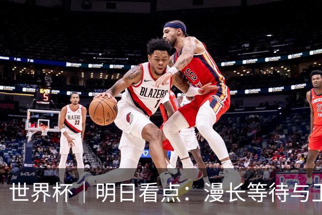 世界杯｜明日看点：漫长等待与卫冕雄心的碰撞