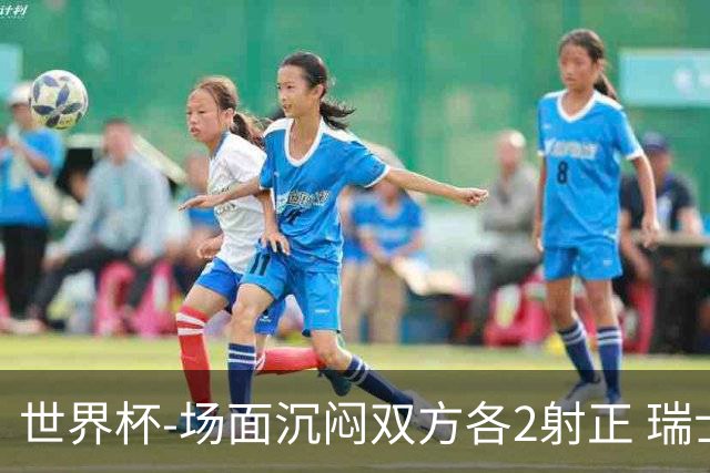 世界杯-场面沉闷双方各2射正 瑞士0-0哥伦比亚进加时