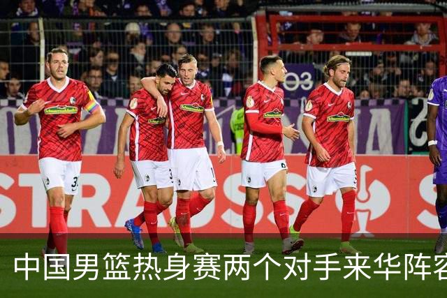 中国男篮热身赛两个对手来华阵容公布！不是最强阵容却有超星在内