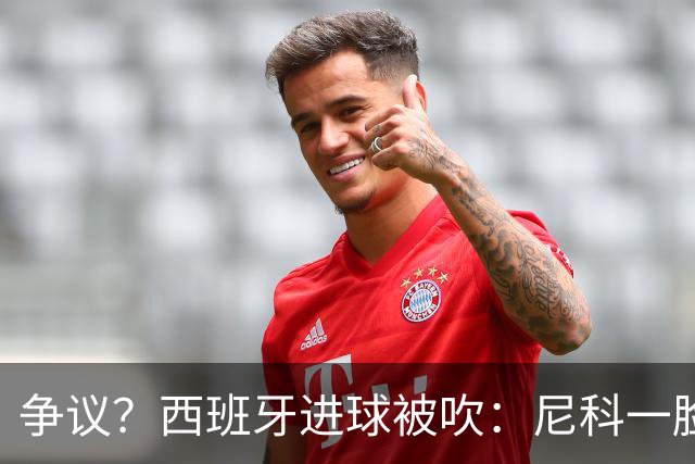 争议？西班牙进球被吹：尼科一脸疑惑 FIFA：看起来禁区里先犯规了