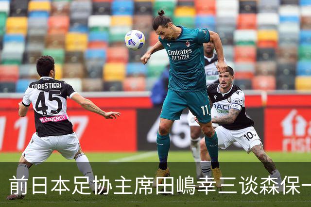 前日本足协主席田嶋幸三谈森保一续约传闻：这是合理的决定
