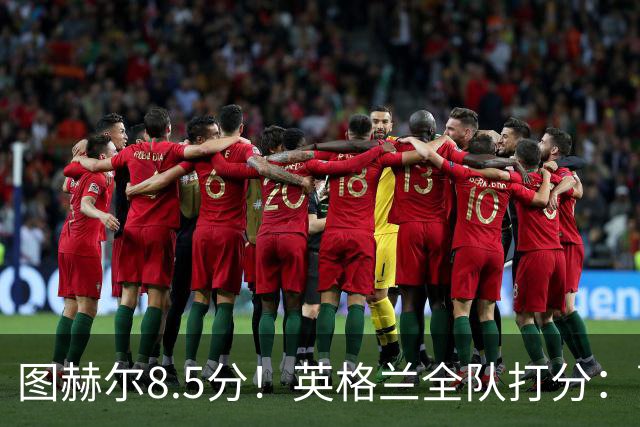 图赫尔8.5分！英格兰全队打分：萨卡+赖斯排前二，1将刚及格