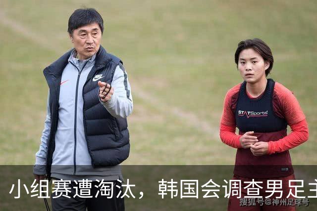 小组赛遭淘汰，韩国会调查男足主教练任命程序及足协管理等问题，讨论如何使其正常化