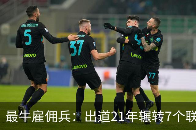 最牛雇佣兵：出道21年辗转7个联赛9家俱乐部，不知水土不服为何物