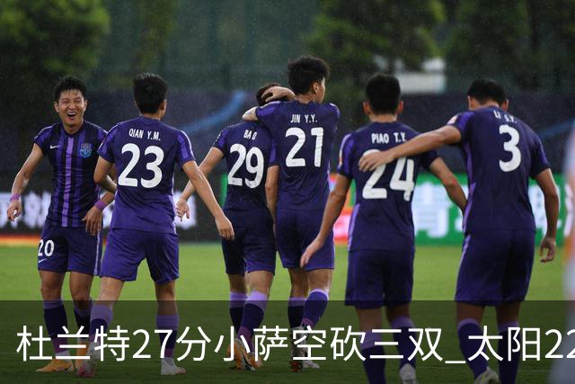 杜兰特27分小萨空砍三双 太阳22分逆转胜国王