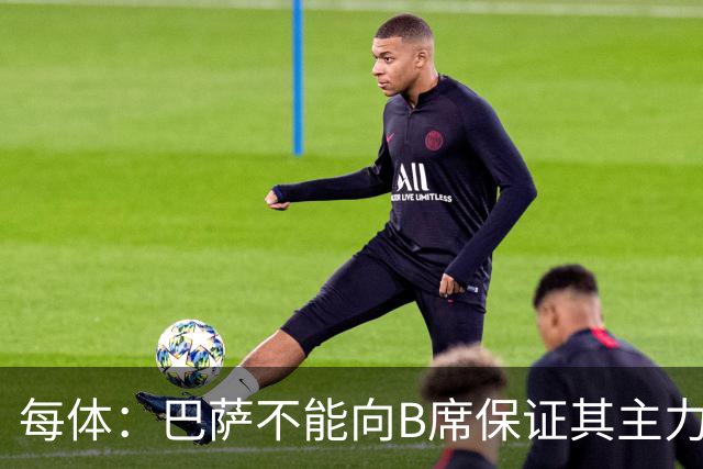 每体：巴萨不能向B席保证其主力位置，导致引入该球员失败