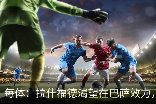 每体：拉什福德渴望在巴萨效力，德科在谈判中将占据有利位置