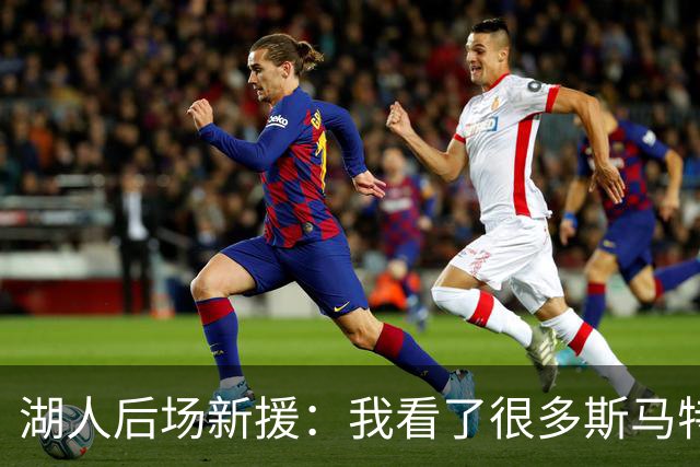 湖人后场新援：我看了很多斯马特的比赛，我能一名成为防守大闸