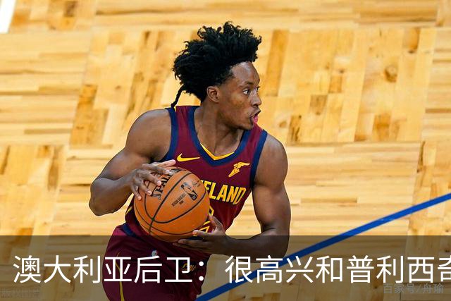 澳大利亚后卫：很高兴和普利西奇较量，我们会尽最大努力争取胜利