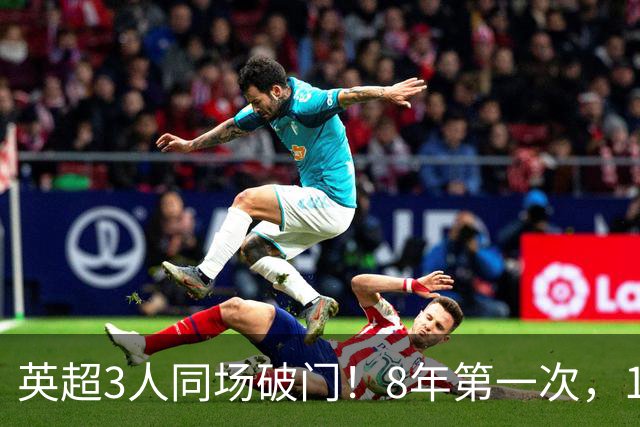 英超3人同场破门！8年第一次，1.5亿锋霸互相传射，创32年纪录
