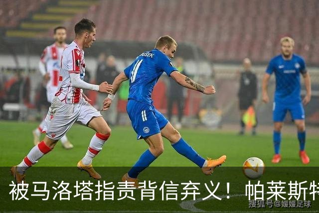 被马洛塔指责背信弃义！帕莱斯特拉经纪人：国米拖了45天都没谈妥