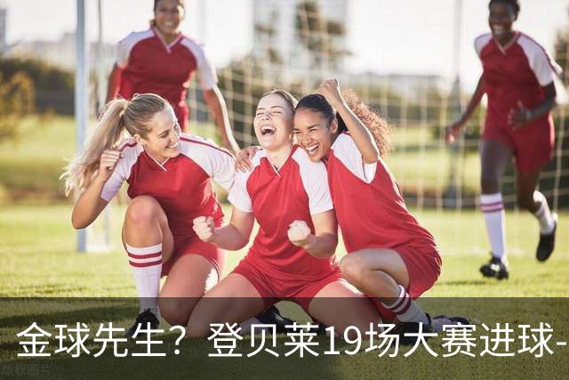 金球先生？登贝莱19场大赛进球-1 比起2球姆总只剩尴尬
