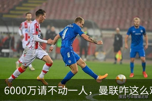 6000万请不动一人，曼联咋这么难？曼联又要开始折腾左后卫了