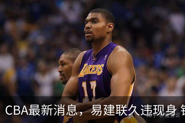 CBA最新消息，易建联久违现身 钟诚加盟贵州猛龙 吉林有望签孙思尧
