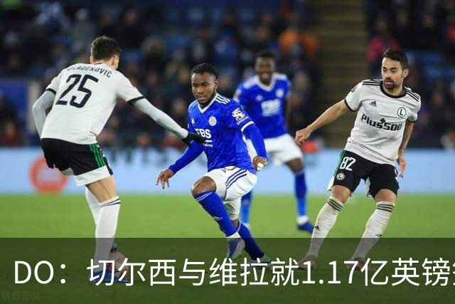 DO：切尔西与维拉就1.17亿英镑签下罗杰斯达成口头协议