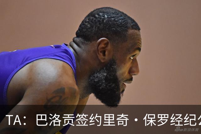 TA：巴洛贡签约里奇·保罗经纪公司，旗下拥有詹姆斯、浓眉等巨星